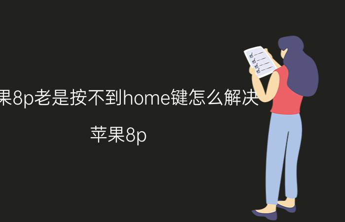 苹果8p老是按不到home键怎么解决 苹果8p home键不响应